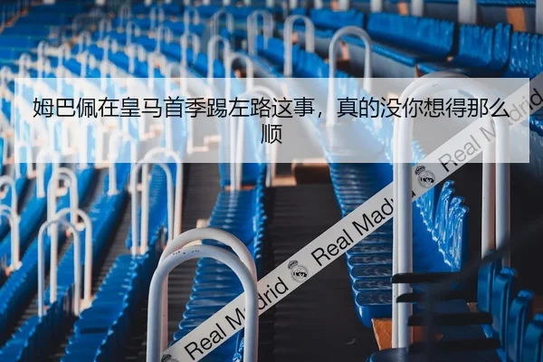 姆巴佩在皇马首季踢左路这事，真的没你想得那么顺