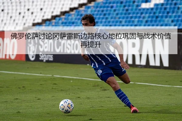 佛罗伦萨讨论冈萨雷斯边路核心地位巩固与战术价值再提升
