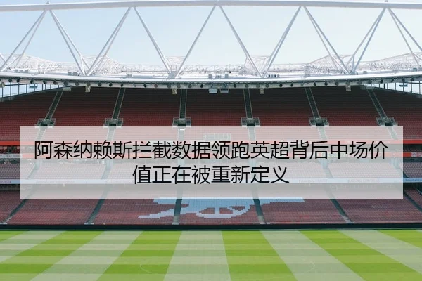 阿森纳赖斯拦截数据领跑英超背后中场价值正在被重新定义