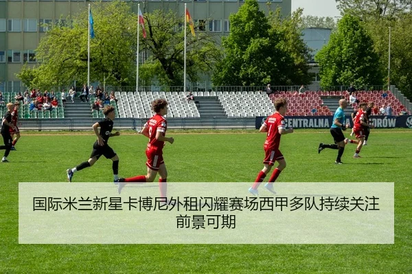 国际米兰新星卡博尼外租闪耀赛场西甲多队持续关注前景可期