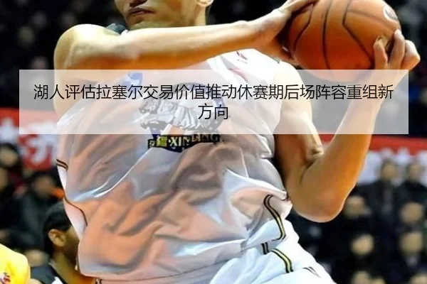 湖人评估拉塞尔交易价值推动休赛期后场阵容重组新方向
