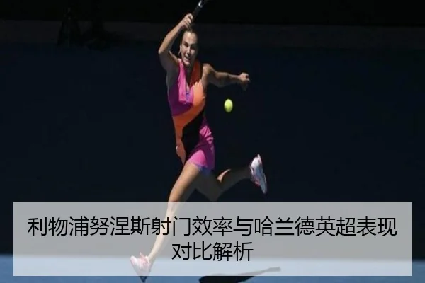 利物浦努涅斯射门效率与哈兰德英超表现对比解析