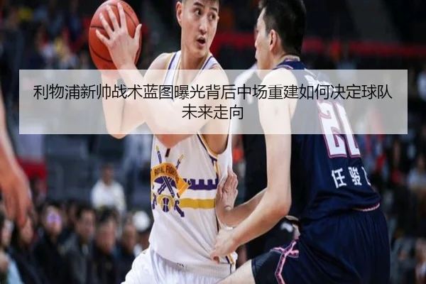 利物浦新帅战术蓝图曝光背后中场重建如何决定球队未来走向