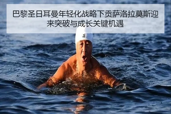 巴黎圣日耳曼年轻化战略下贡萨洛拉莫斯迎来突破与成长关键机遇