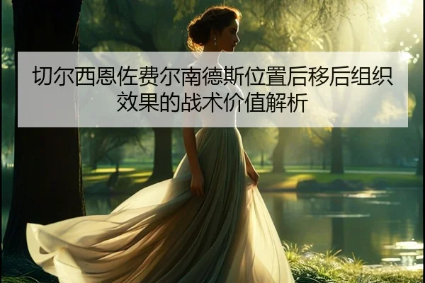 切尔西恩佐费尔南德斯位置后移后组织效果的战术价值解析
