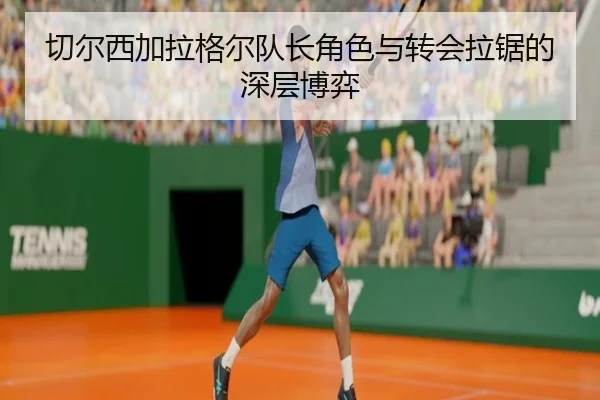 切尔西加拉格尔队长角色与转会拉锯的深层博弈