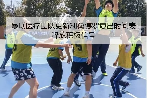 曼联医疗团队更新利桑德罗复出时间表释放积极信号