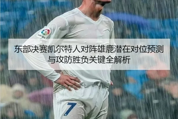 东部决赛凯尔特人对阵雄鹿潜在对位预测与攻防胜负关键全解析