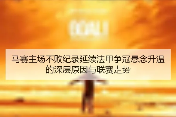马赛主场不败纪录延续法甲争冠悬念升温的深层原因与联赛走势
