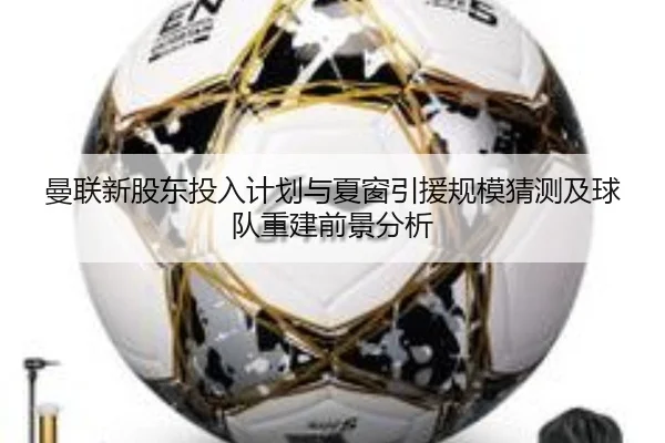 曼联新股东投入计划与夏窗引援规模猜测及球队重建前景分析