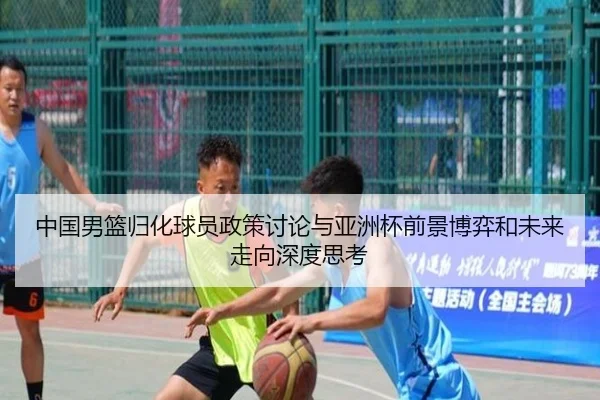 中国男篮归化球员政策讨论与亚洲杯前景博弈和未来走向深度思考