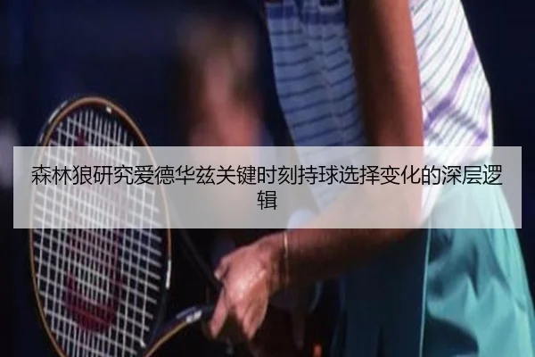 森林狼研究爱德华兹关键时刻持球选择变化的深层逻辑