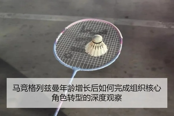 马竞格列兹曼年龄增长后如何完成组织核心角色转型的深度观察