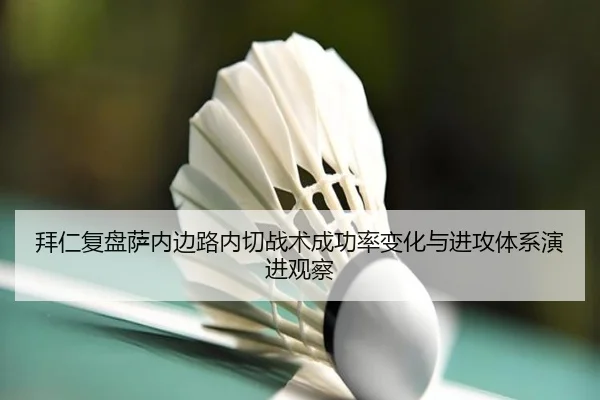 拜仁复盘萨内边路内切战术成功率变化与进攻体系演进观察