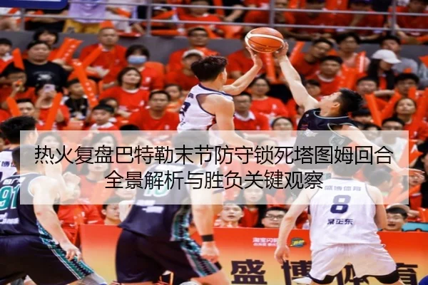 热火复盘巴特勒末节防守锁死塔图姆回合全景解析与胜负关键观察