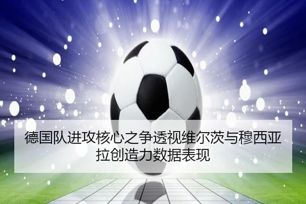 德国队进攻核心之争透视维尔茨与穆西亚拉创造力数据表现