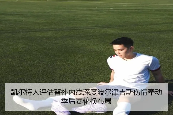 凯尔特人评估替补内线深度波尔津吉斯伤情牵动季后赛轮换布局