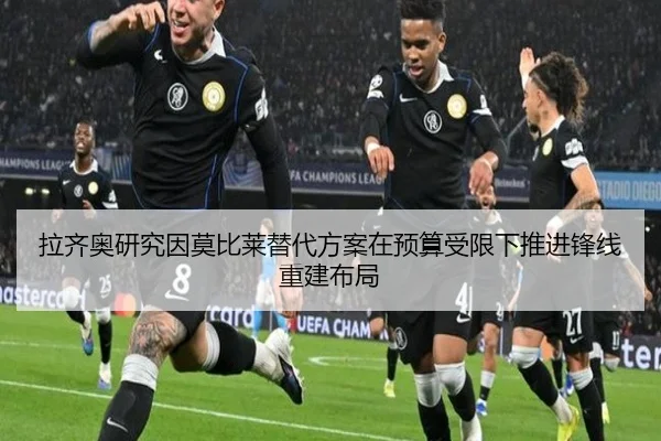 拉齐奥研究因莫比莱替代方案在预算受限下推进锋线重建布局