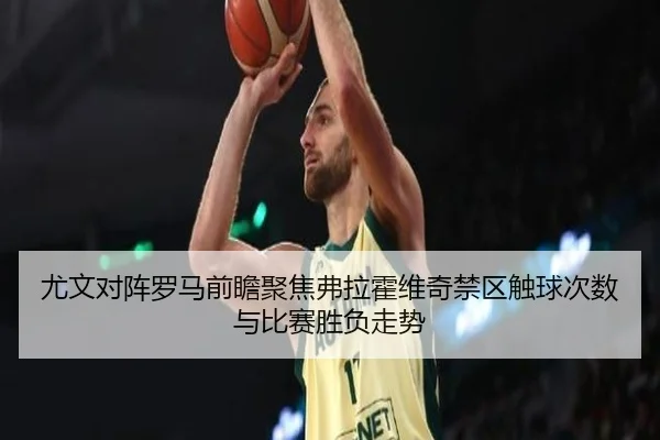 尤文对阵罗马前瞻聚焦弗拉霍维奇禁区触球次数与比赛胜负走势
