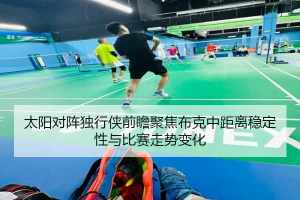太阳对阵独行侠前瞻聚焦布克中距离稳定性与比赛走势变化